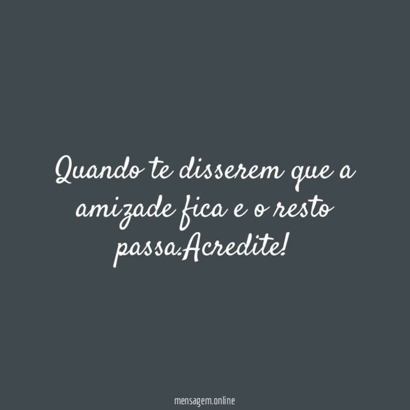 Quando te disserem que a amizade fica e o resto passa