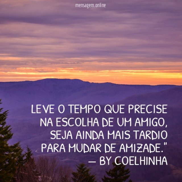 "Leve o tempo que precise na escolha de um amigo, seja ainda mais tardio para mudar de amizade."