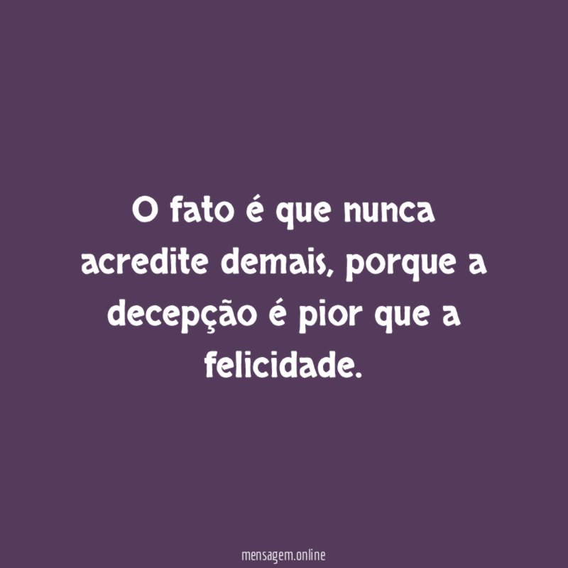 O fato é que nunca acredite demais