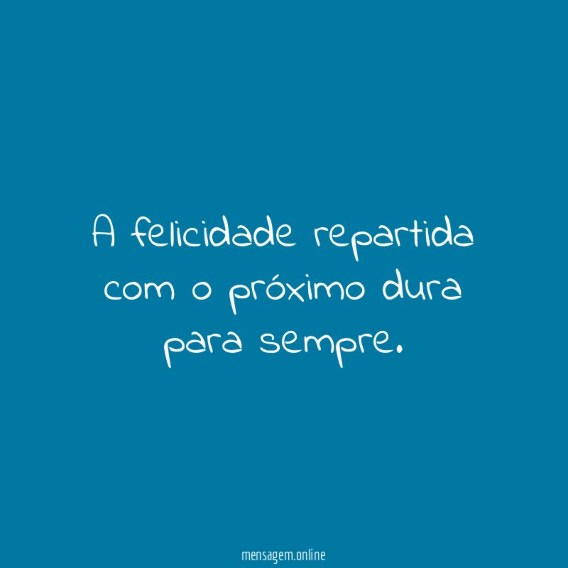 A felicidade repartida com o próximo dura para sempre