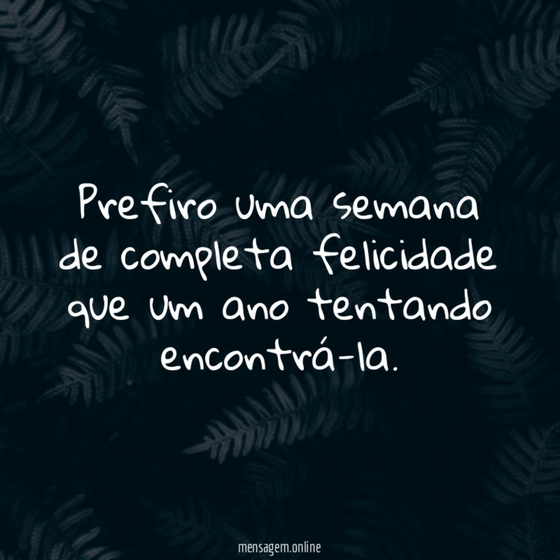 Prefiro uma semana de completa felicidade que um ano tentando encontrá-la