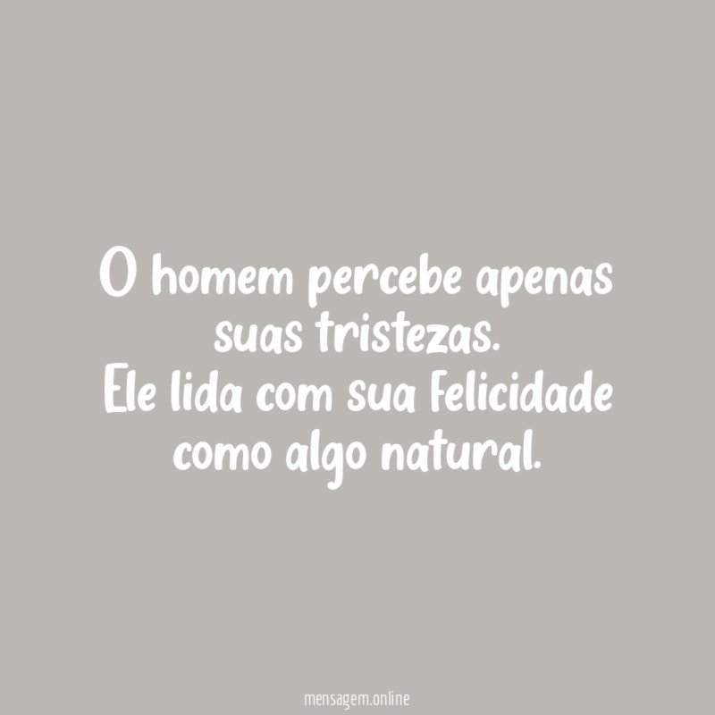 O homem percebe apenas suas tristezas