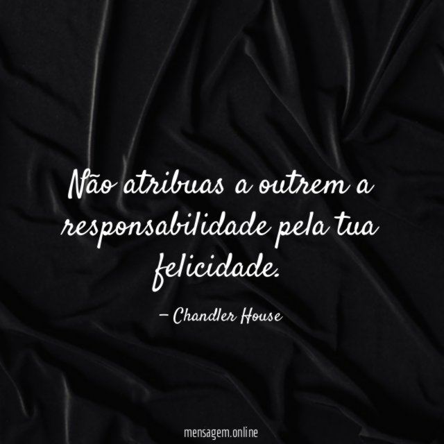 Não atribuas a outrem a responsabilidade pela tua felicidade