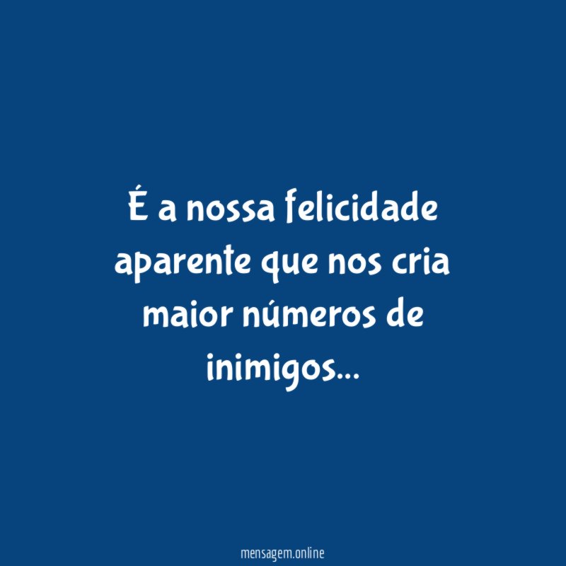 É a nossa felicidade aparente que nos cria maior números de inimigos