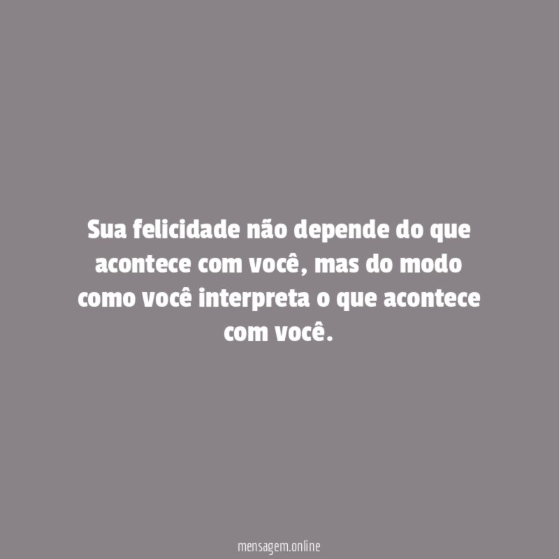 Sua felicidade não depende do que acontece com você