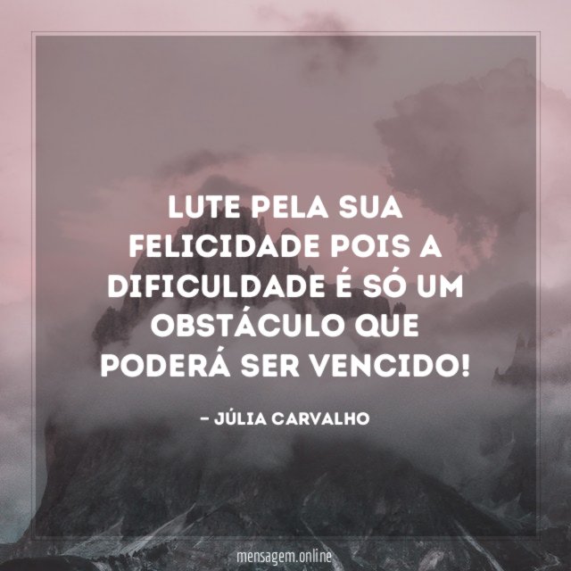 Lute pela sua felicidade pois a dificuldade é