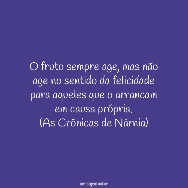 O fruto sempre age, mas não age no sentido da felicidade para aqueles que o arrancam em causa própria.