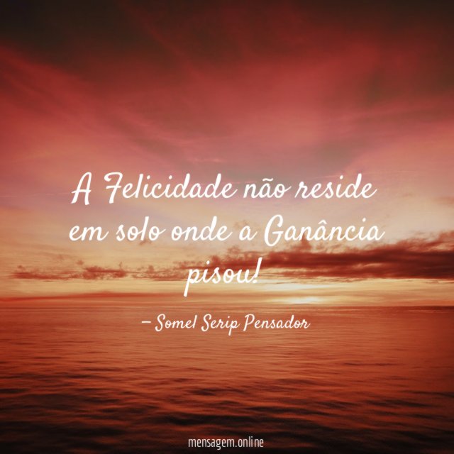 A Felicidade não reside em solo onde a Ganância pisou