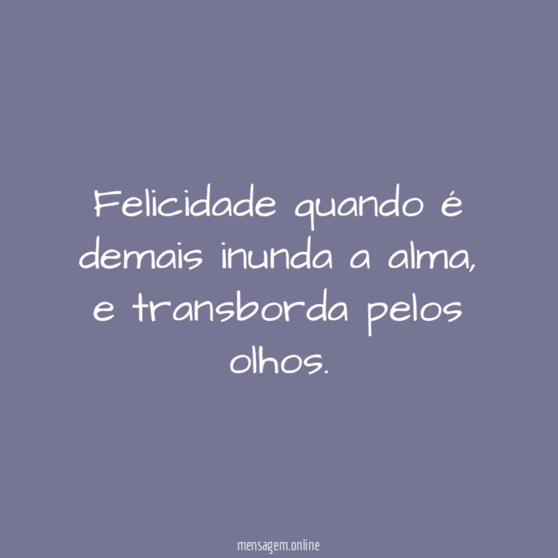 Felicidade quando é demais inunda a alma