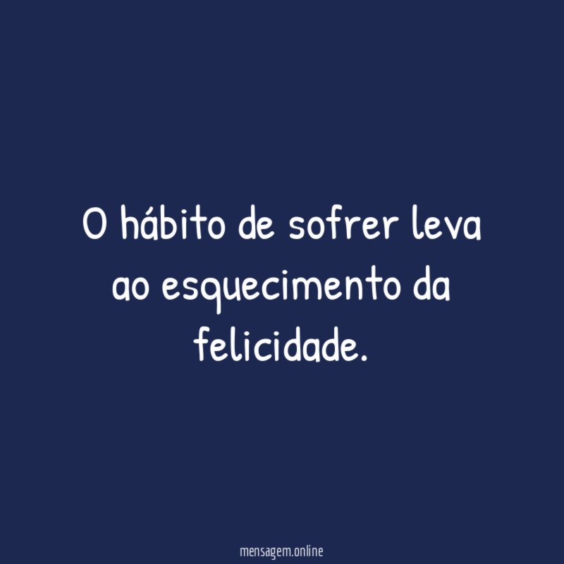 O hábito de sofrer leva ao esquecimento da felicidade