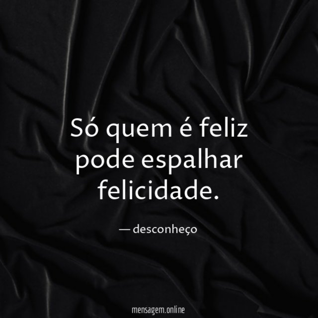 Só quem é feliz pode espalhar felicidade