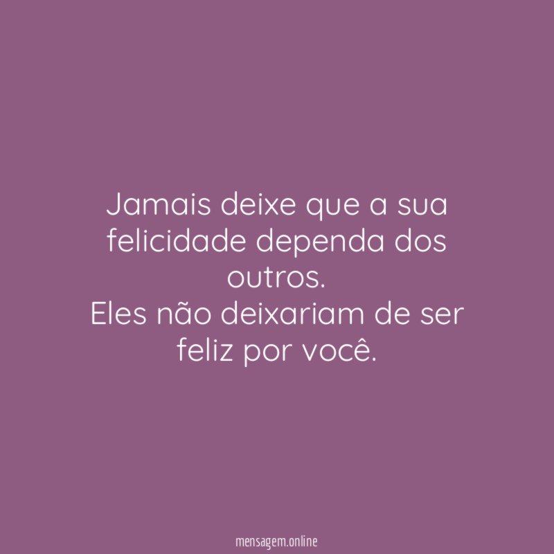 Jamais deixe que a sua felicidade dependa dos outros