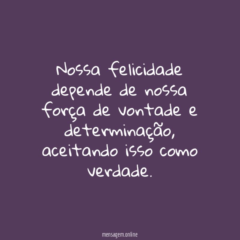 Nossa felicidade depende de nossa força de vontade e determinação