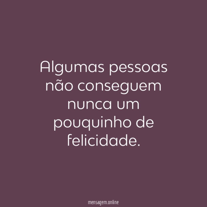 Algumas pessoas não conseguem nunca um pouquinho de felicidade