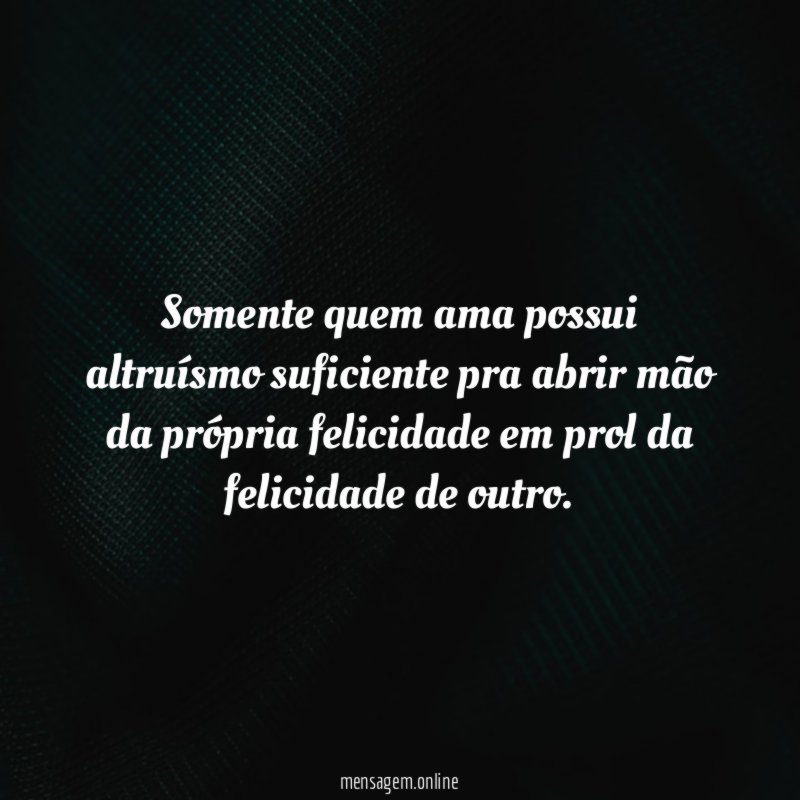 Somente quem ama possui altruísmo suficiente pra abrir