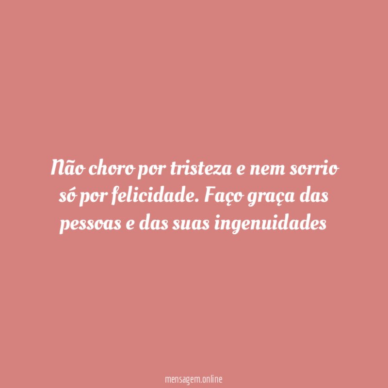 Não choro por tristeza e nem sorrio só por felicidade