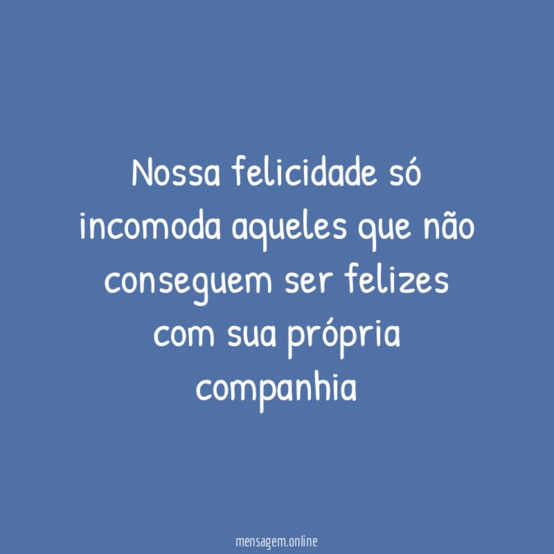 Nossa felicidade só incomoda aqueles que não conseguem