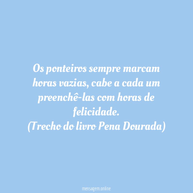 Os ponteiros sempre marcam horas vazias, cabe a cada um preenchê-las com horas de felicidade.