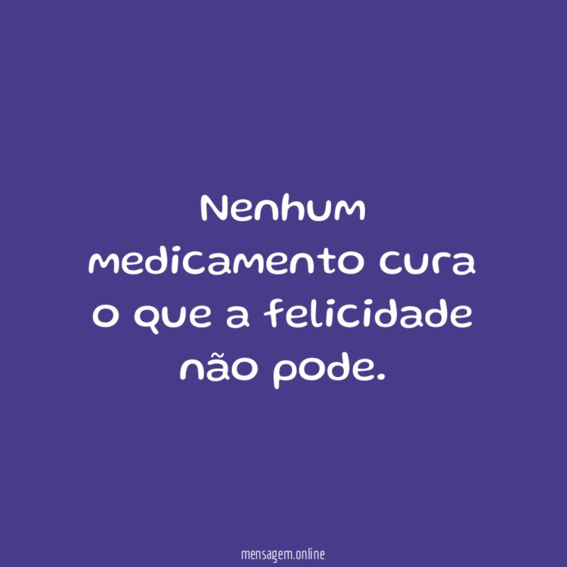 Nenhum medicamento cura o que a felicidade não pode