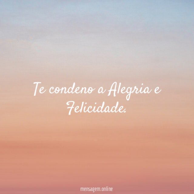 Te condeno a Alegria e Felicidade