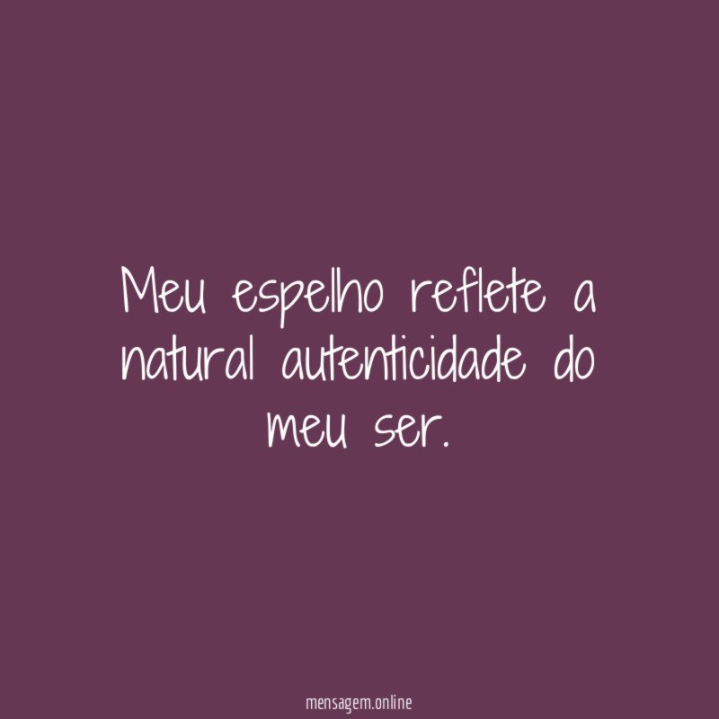 Meu espelho reflete a natural autenticidade do meu ser