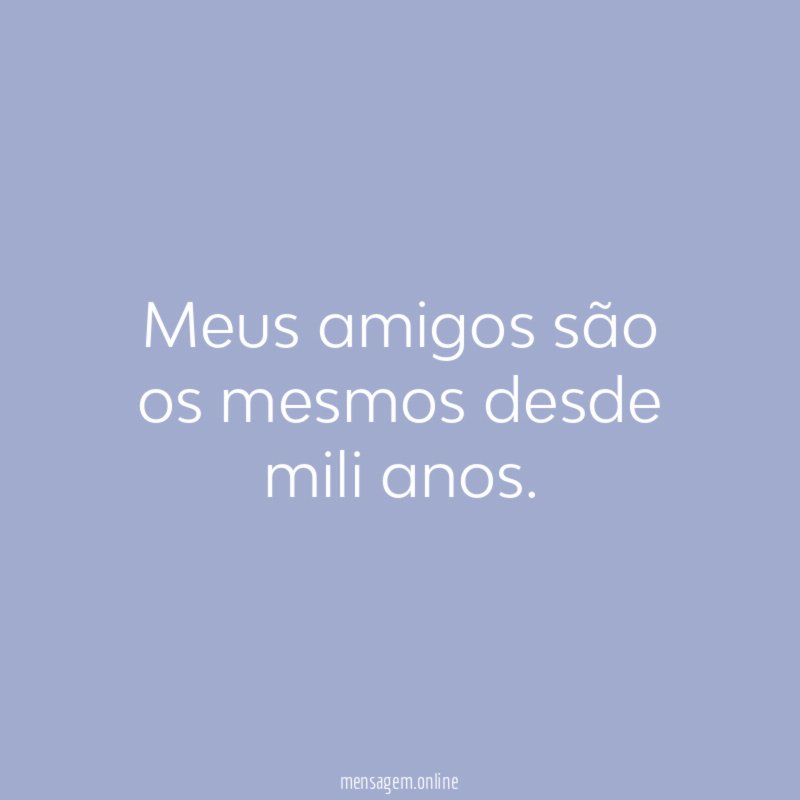 Meus amigos são os mesmos desde mili anos