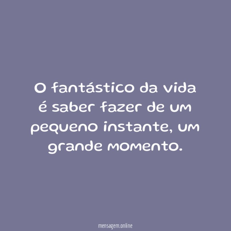 O fantástico da vida é saber fazer de um pequeno instante