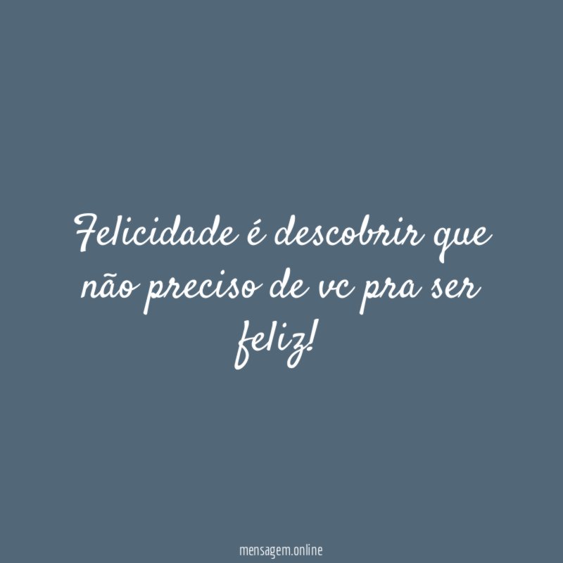 felicidade é descobrir que não preciso de vc pra ser feliz