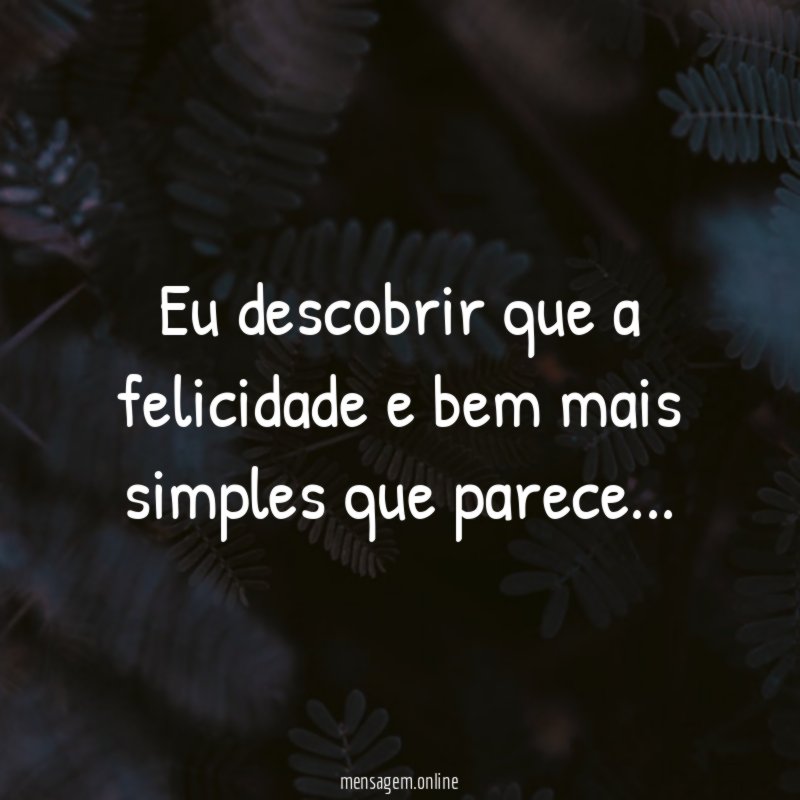 Eu descobrir que a felicidade e bem mais simples que parece