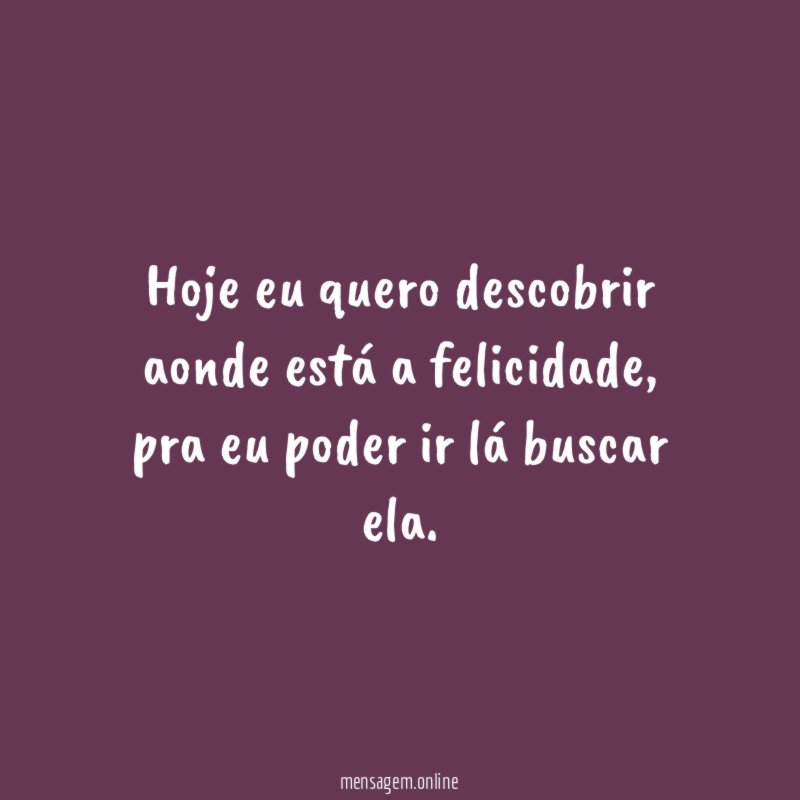 Hoje eu quero descobrir aonde está a felicidade