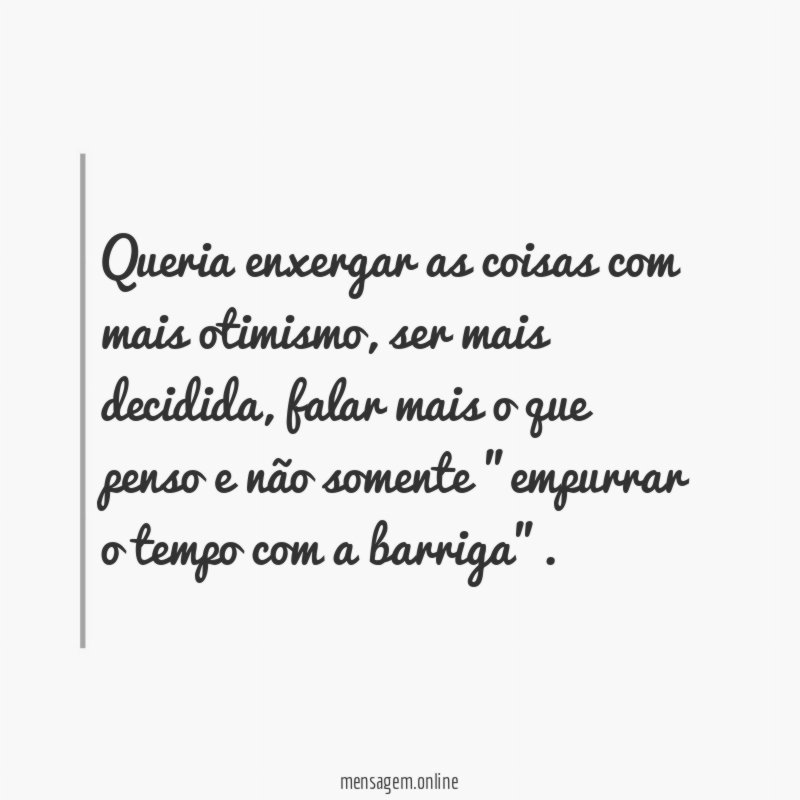 Queria enxergar as coisas com mais otimismo