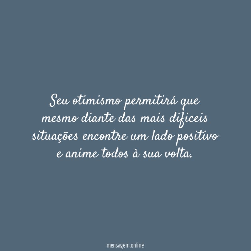 Seu otimismo permitirá que mesmo diante das mais