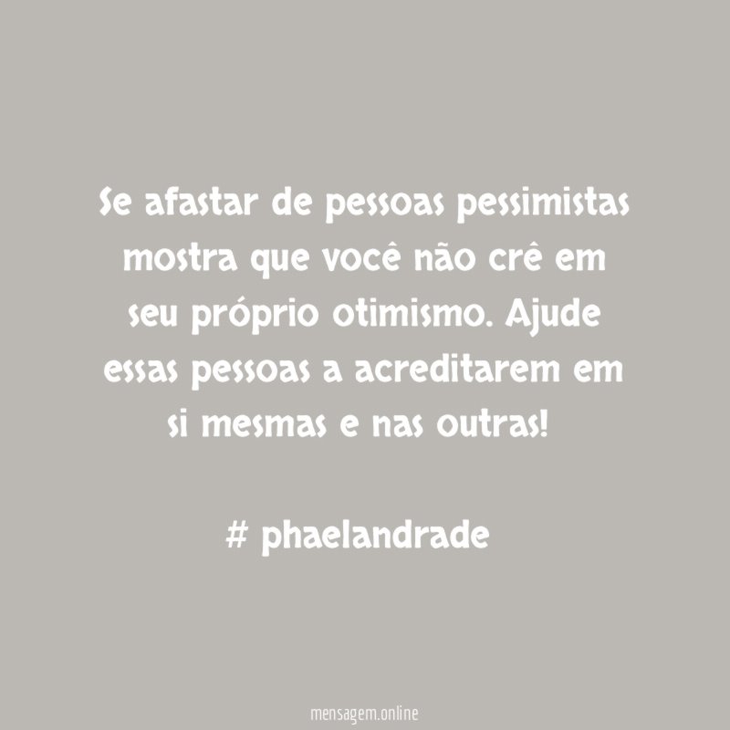 Se afastar de pessoas pessimistas mostra que você não crê em seu próprio otimismo. Ajude essas pessoas a acreditarem em si mesmas e nas outras!
