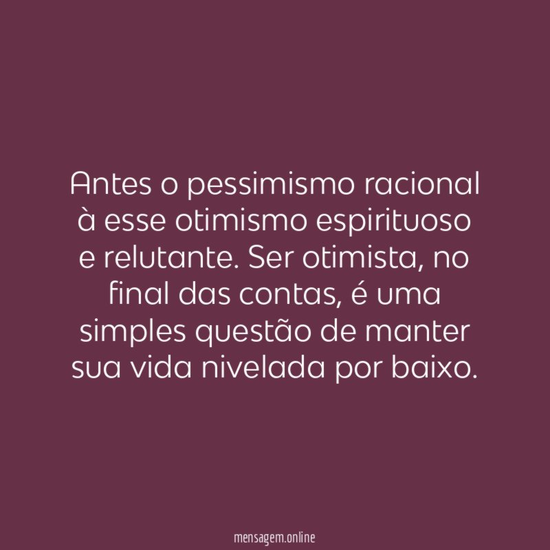 Antes o pessimismo racional à esse otimismo espirituoso e relutante