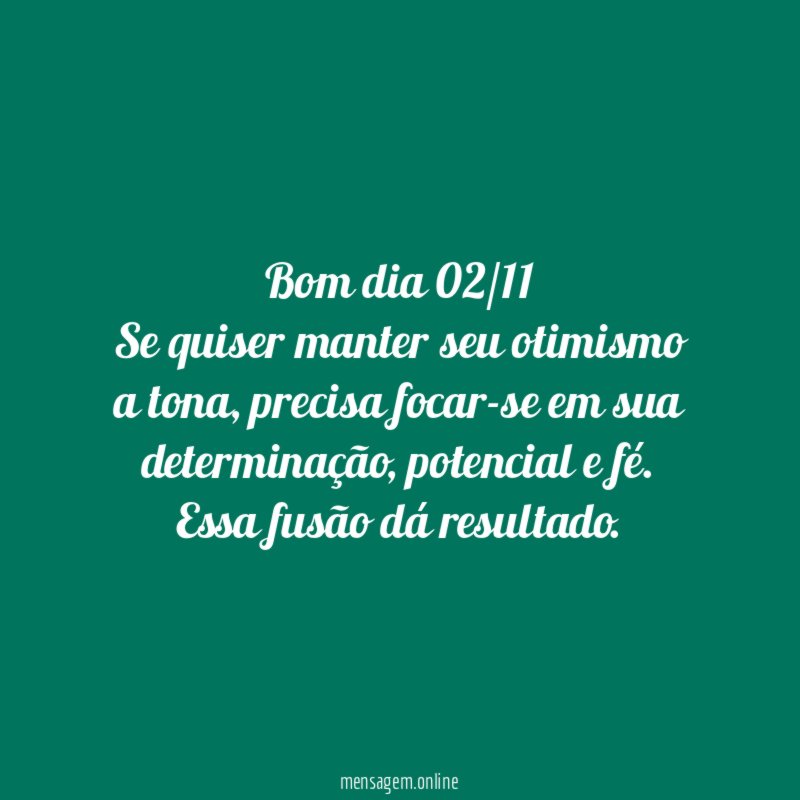 Bom dia 02/11 Se quiser manter seu otimismo a tona
