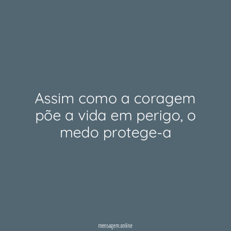 Assim como a coragem põe a vida em perigo