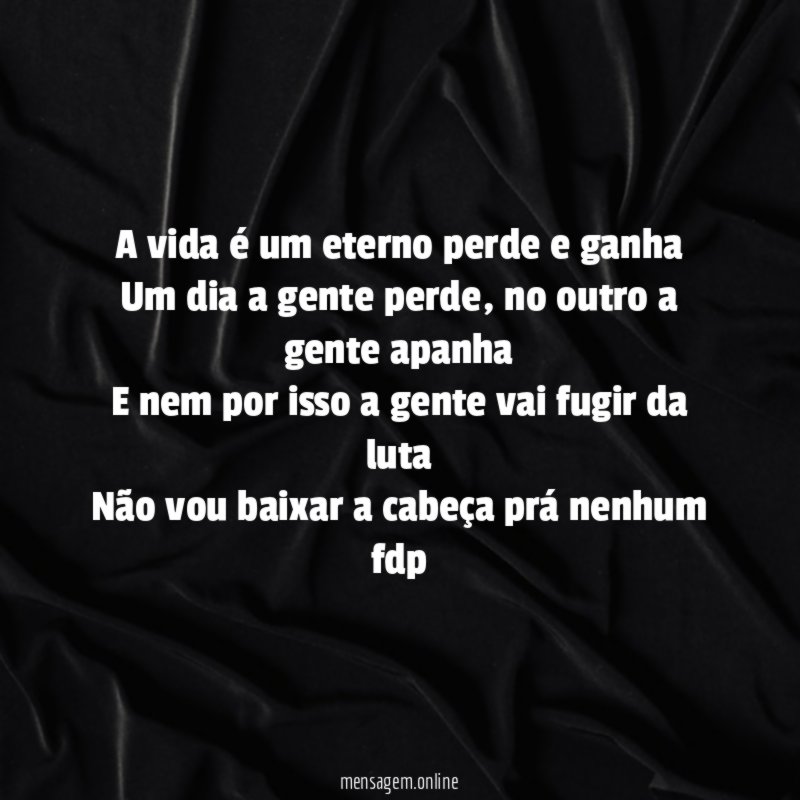 A vida é um eterno perde e ganha Um dia a gente perde