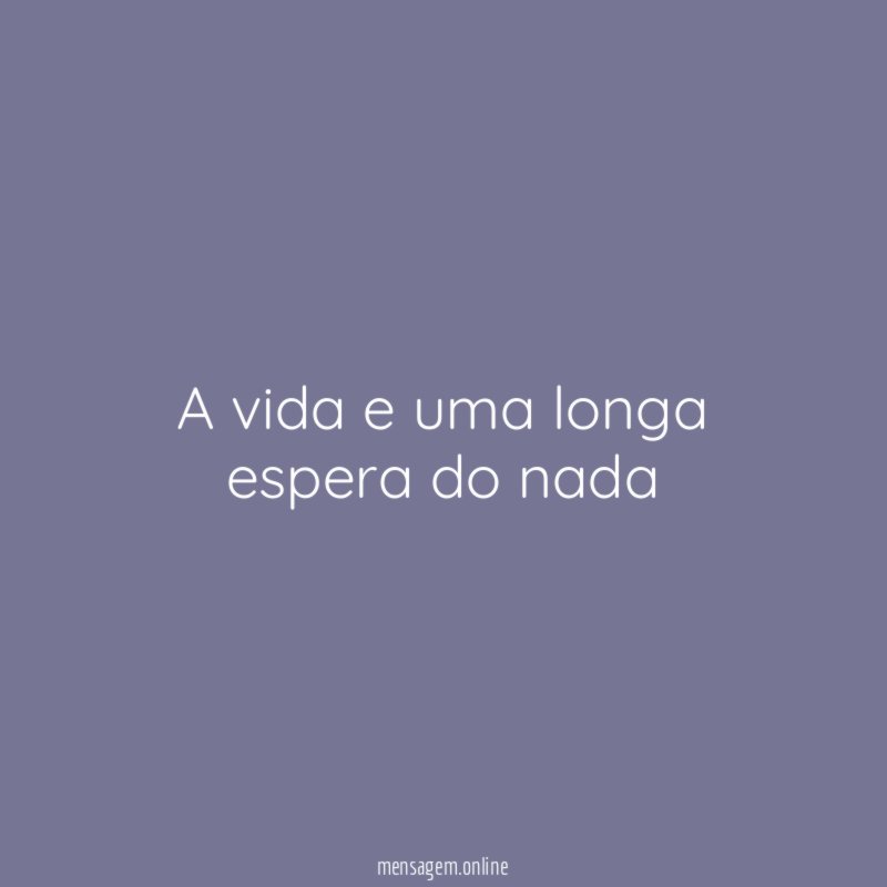A vida e uma longa espera do nada
