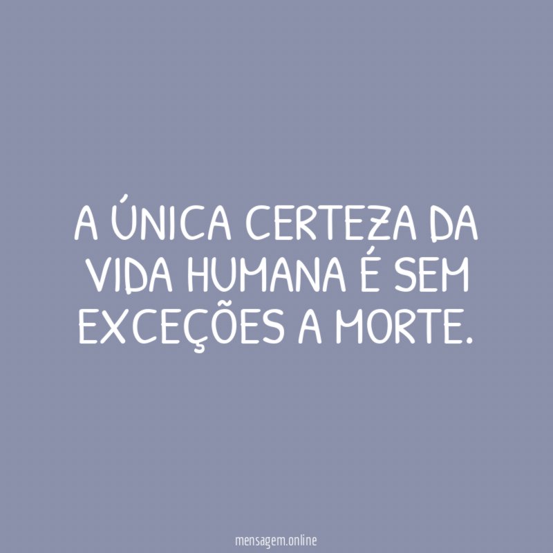 A única certeza da vida humana é sem exceções a morte