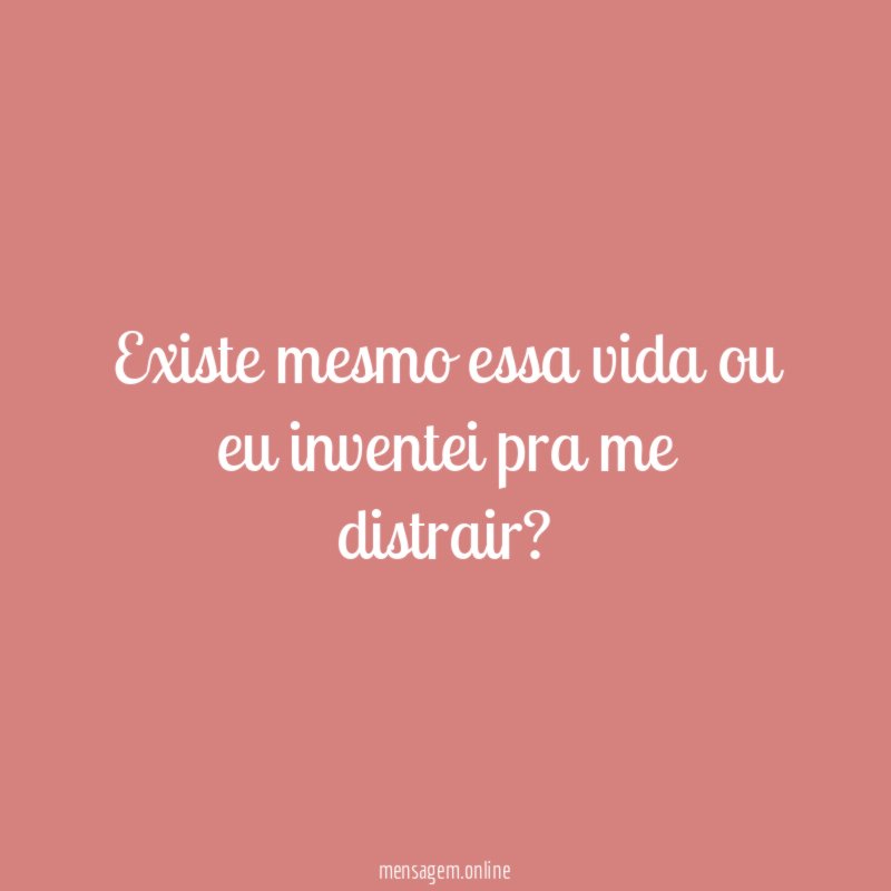 Existe mesmo essa vida ou eu inventei pra me distrair