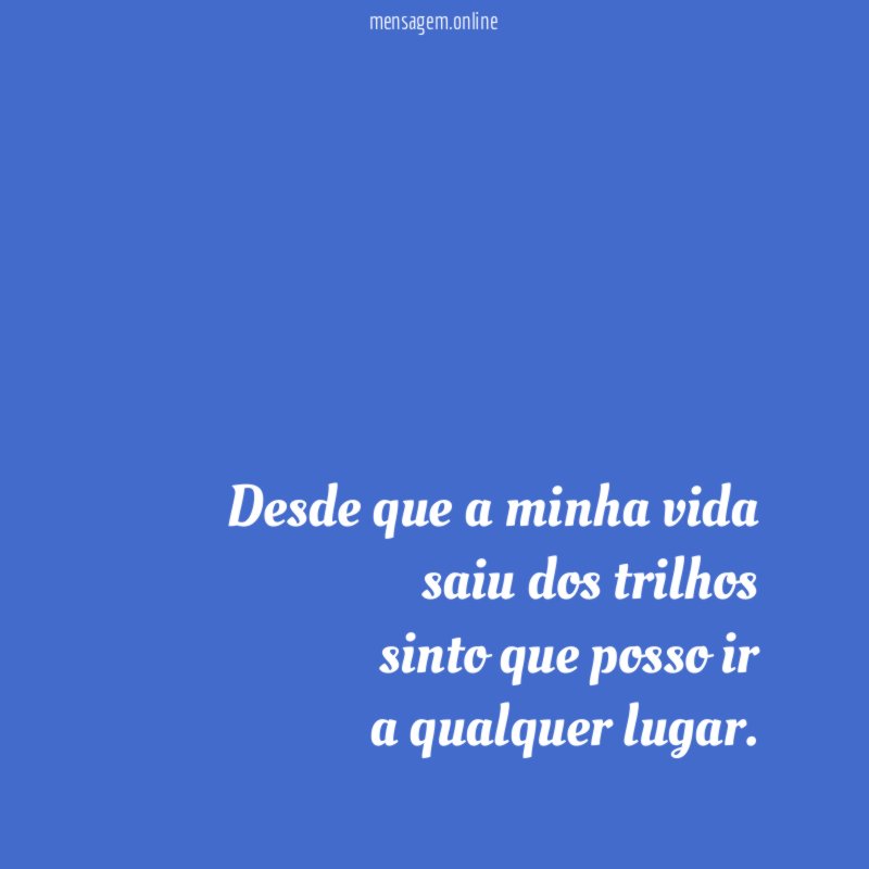desde que a minha vida saiu dos trilhos sinto que