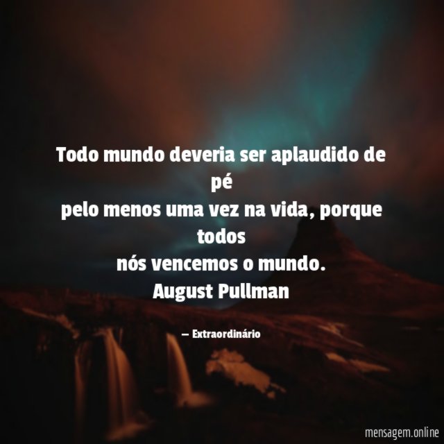 Todo mundo deveria ser aplaudido de pé
pelo menos uma vez na vida, porque todos
nós vencemos o mundo.