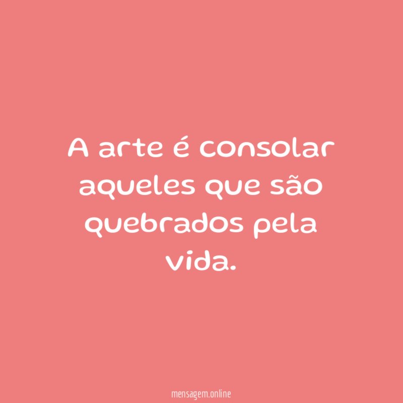 A arte é consolar aqueles que são quebrados pela vida