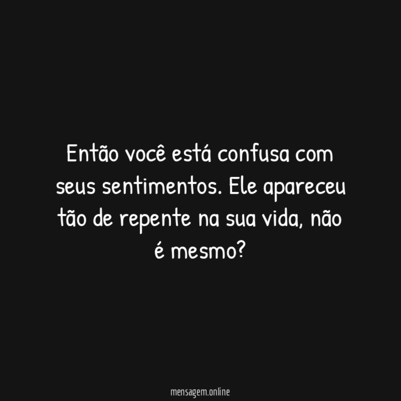 Então você está confusa com seus sentimentos