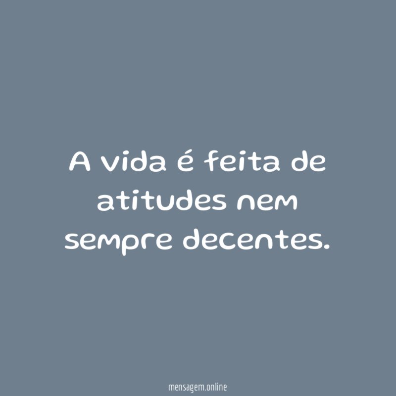 A vida é feita de atitudes nem sempre decentes