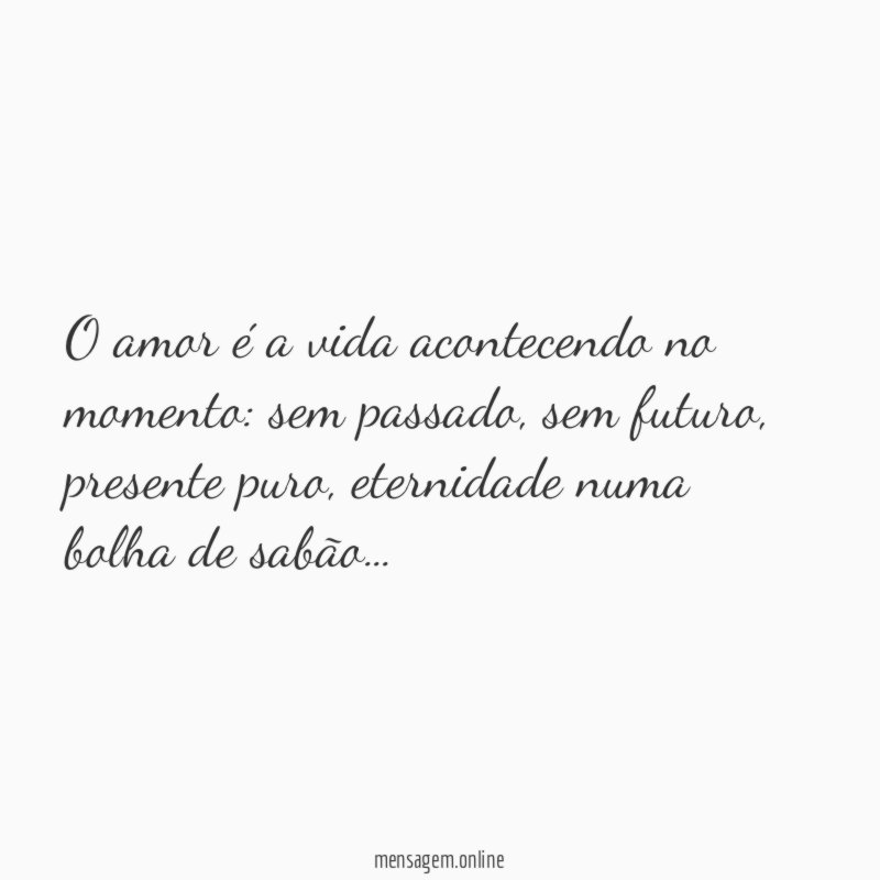 O amor é a vida acontecendo no momento