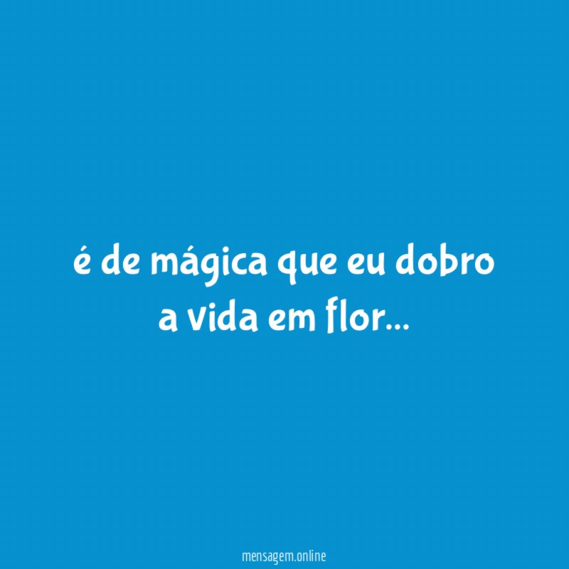 é de mágica que eu dobro a vida em flor