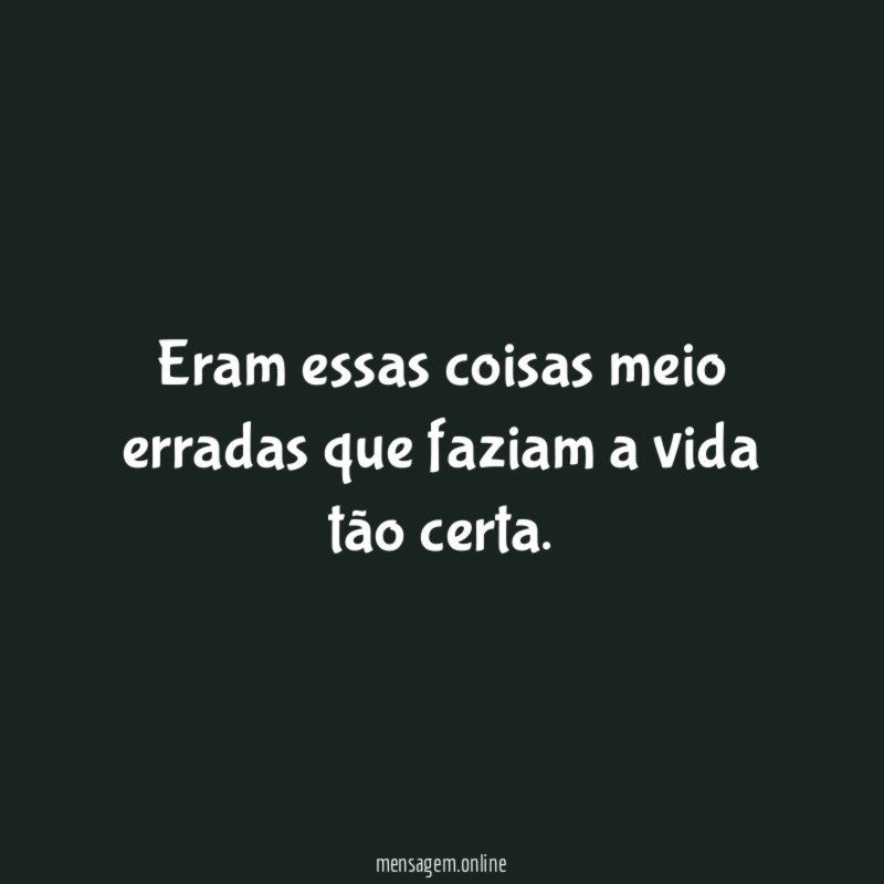 Eram essas coisas meio erradas que faziam a vida tão certa