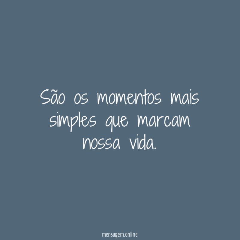 São os momentos mais simples que marcam nossa vida