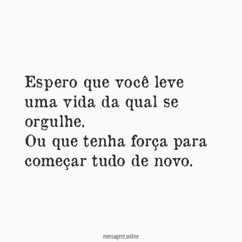 Espero que você leve uma vida da qual se orgulhe